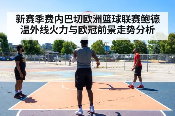 新赛季费内巴切欧洲篮球联赛鲍德温外线火力与欧冠前景走势分析