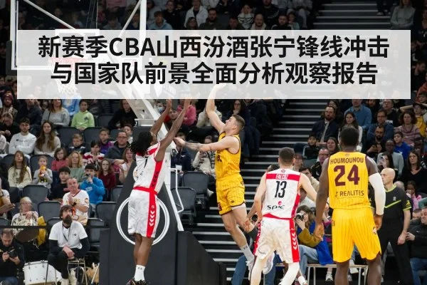 新赛季CBA山西汾酒张宁锋线冲击与国家队前景全面分析观察报告