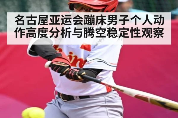 名古屋亚运会蹦床男子个人动作高度分析与腾空稳定性观察