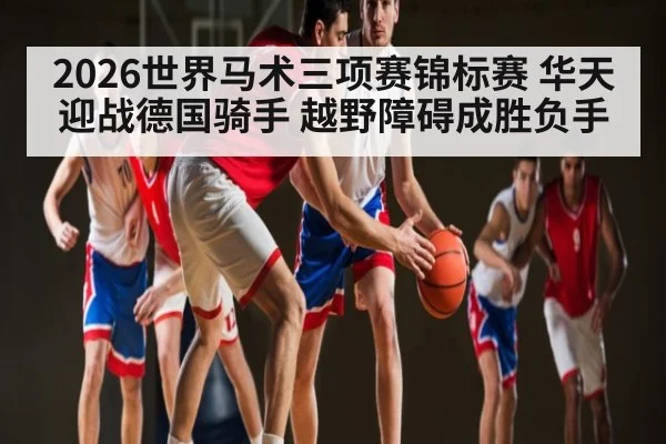 2026世界马术三项赛锦标赛 华天迎战德国骑手 越野障碍成胜负手