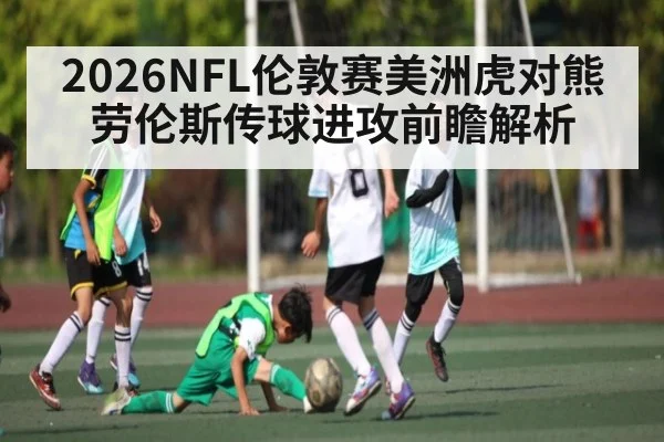 2026NFL伦敦赛美洲虎对熊劳伦斯传球进攻前瞻解析